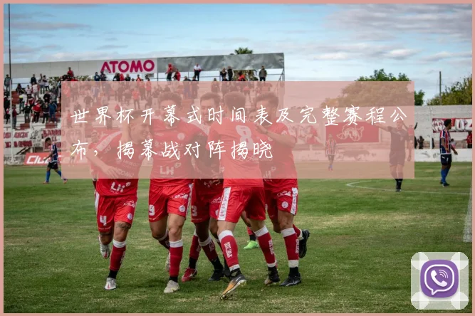 世界杯开幕式时间表及完整赛程公布，揭幕战对阵揭晓