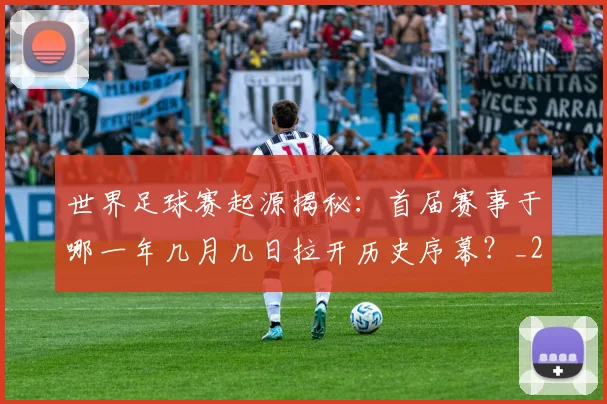世界足球赛起源揭秘：首届赛事于哪一年几月几日拉开历史序幕？_20260610190236