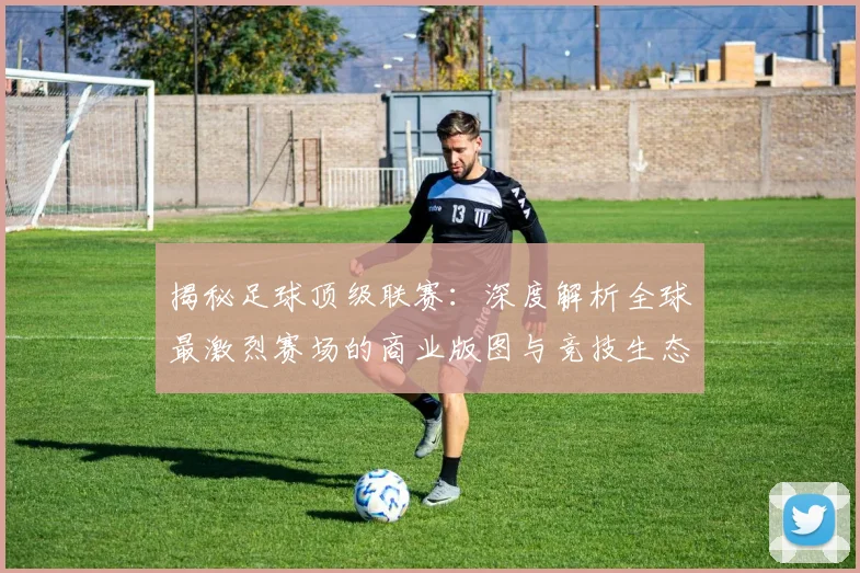 揭秘足球顶级联赛:深度解析全球最激烈赛场的商业版图与竞技生态