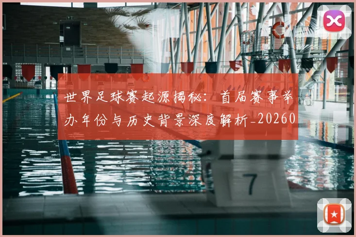 世界足球赛起源揭秘:首届赛事举办年份与历史背景深度解析_20260610190236