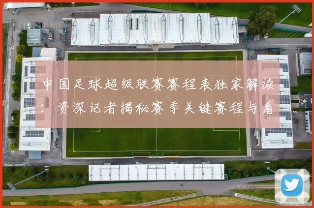 中国足球超级联赛赛程表独家解读:资深记者揭秘赛季关键赛程与看点_20260610190326