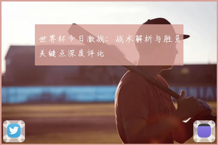 世界杯今日激战:战术解析与胜负关键点深度评论