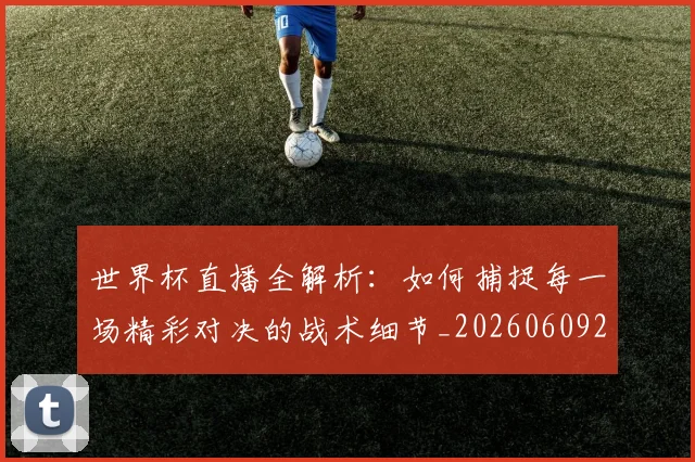 世界杯直播全解析:如何捕捉每一场精彩对决的战术细节_20260609201320