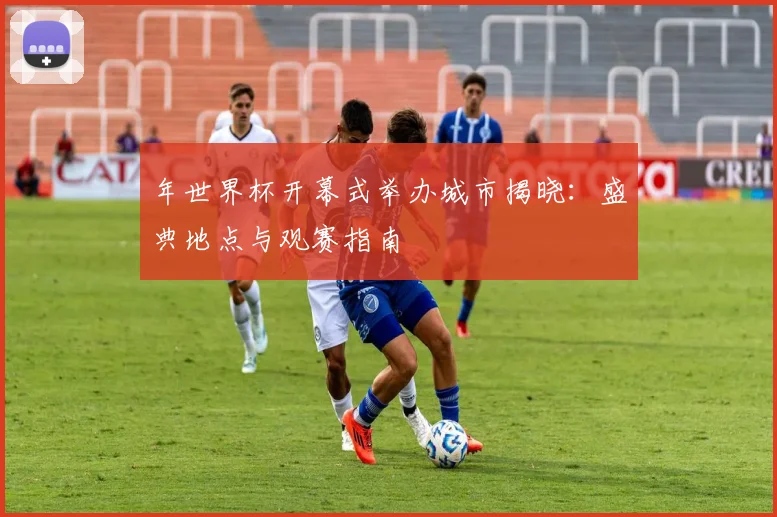 年世界杯开幕式举办城市揭晓:盛典地点与观赛指南