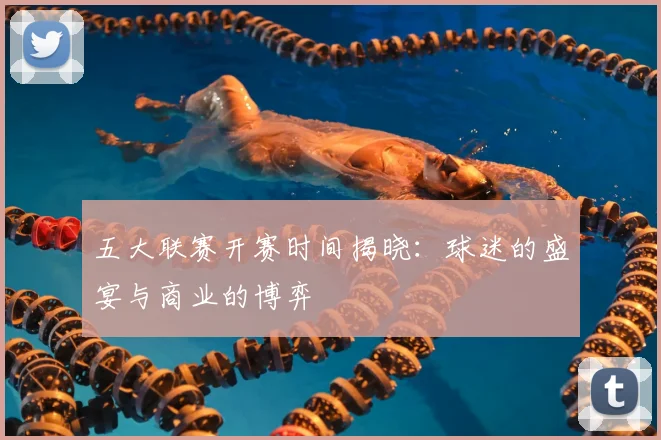 五大联赛开赛时间揭晓:球迷的盛宴与商业的博弈