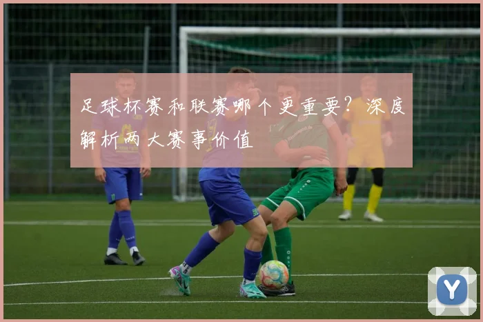 足球杯赛和联赛哪个更重要？深度解析两大赛事价值