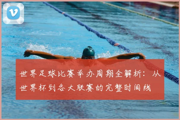 世界足球比赛举办周期全解析：从世界杯到各大联赛的完整时间线