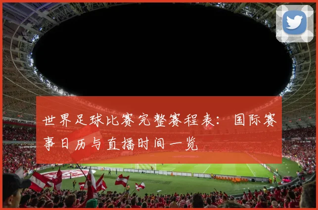 世界足球比赛完整赛程表：国际赛事日历与直播时间一览