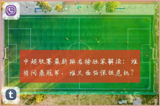 中超联赛最新排名榜独家解读:谁将问鼎冠军,谁又面临保级危机?_20260611141615