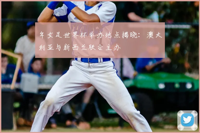 年女足世界杯举办地点揭晓:澳大利亚与新西兰联合主办