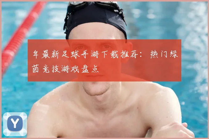 年最新足球手游下载推荐:热门绿茵竞技游戏盘点