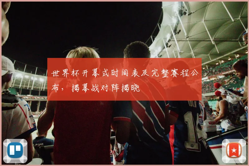 世界杯开幕式时间表及完整赛程公布，揭幕战对阵揭晓