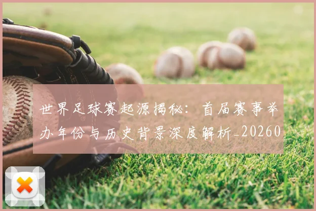 世界足球赛起源揭秘：首届赛事举办年份与历史背景深度解析_20260610190236
