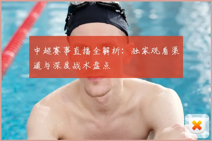 中超赛事直播全解析:独家观看渠道与深度战术盘点