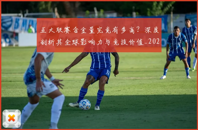 五大联赛含金量究竟有多高？深度剖析其全球影响力与竞技价值_20260611141031