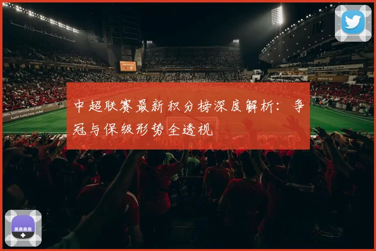 中超联赛最新积分榜深度解析：争冠与保级形势全透视