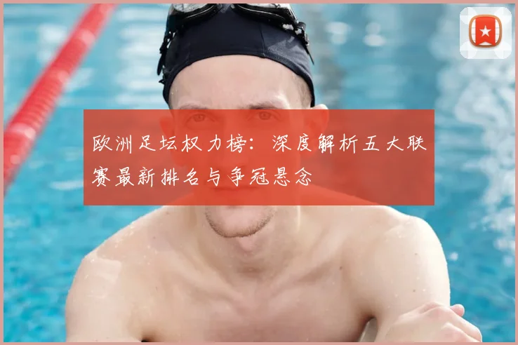 欧洲足坛权力榜：深度解析五大联赛最新排名与争冠悬念