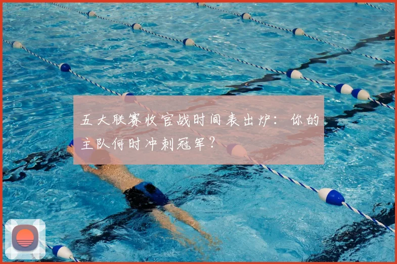 五大联赛收官战时间表出炉:你的主队何时冲刺冠军?