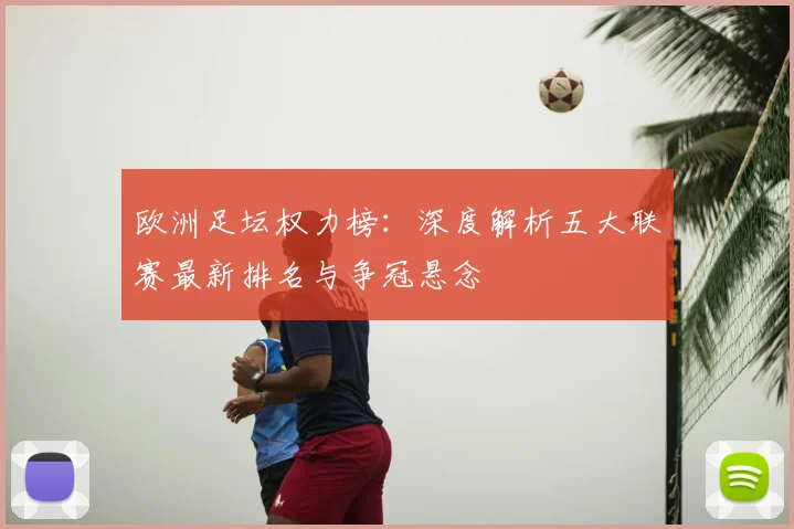 欧洲足坛权力榜：深度解析五大联赛最新排名与争冠悬念
