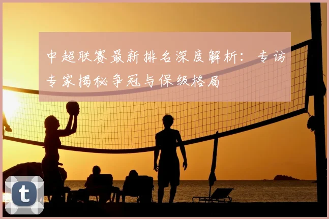 中超联赛最新排名深度解析:专访专家揭秘争冠与保级格局