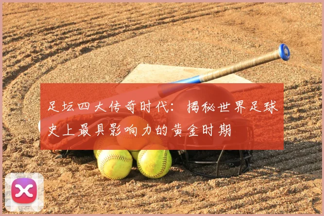 足坛四大传奇时代:揭秘世界足球史上最具影响力的黄金时期