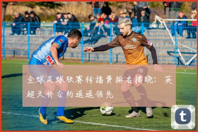 全球足球联赛转播费排名揭晓:英超天价合约遥遥领先