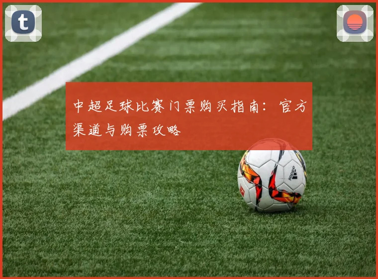 中超足球比赛门票购买指南：官方渠道与购票攻略