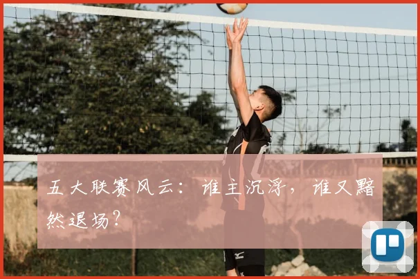 五大联赛风云：谁主沉浮，谁又黯然退场？