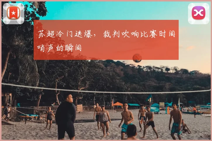 苏超冷门迭爆，裁判吹响比赛时间哨声的瞬间