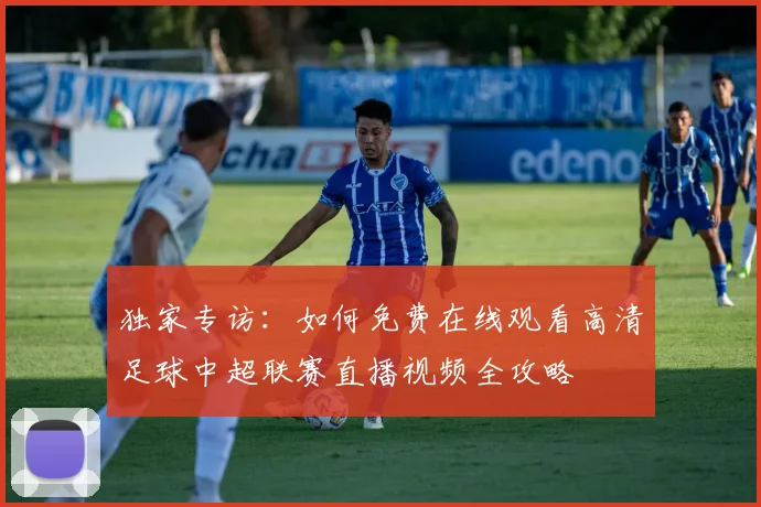 独家专访：如何免费在线观看高清足球中超联赛直播视频全攻略