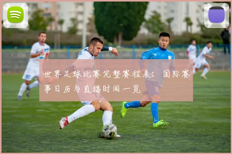 世界足球比赛完整赛程表：国际赛事日历与直播时间一览