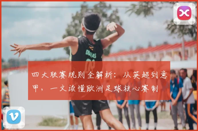 四大联赛规则全解析：从英超到意甲，一文读懂欧洲足球核心赛制