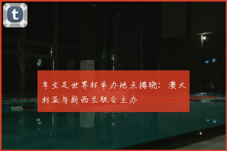 年女足世界杯举办地点揭晓：澳大利亚与新西兰联合主办