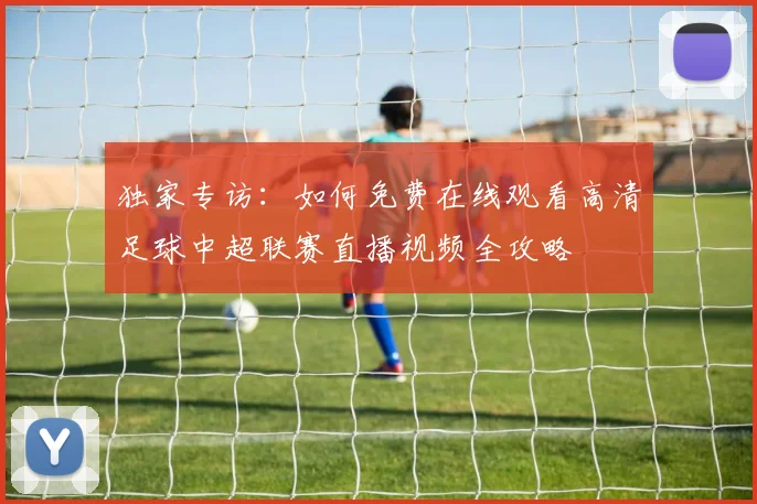 独家专访：如何免费在线观看高清足球中超联赛直播视频全攻略