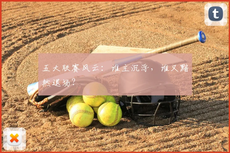 五大联赛风云:谁主沉浮,谁又黯然退场?