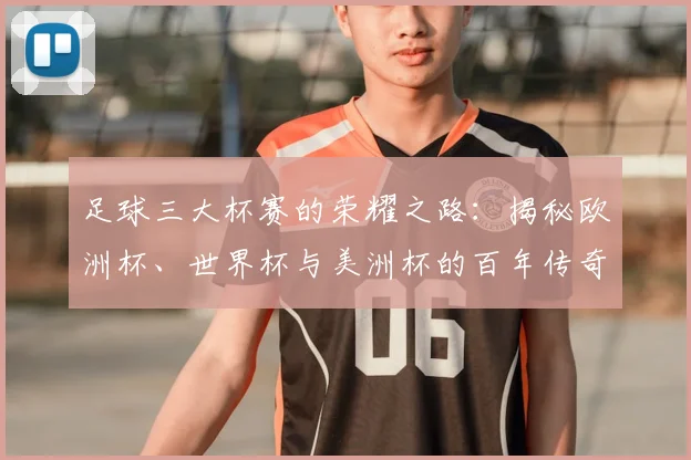 足球三大杯赛的荣耀之路：揭秘欧洲杯、世界杯与美洲杯的百年传奇
