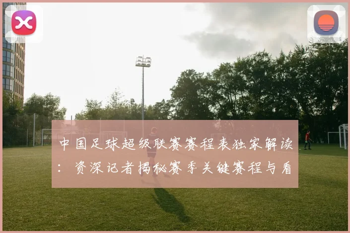 中国足球超级联赛赛程表独家解读：资深记者揭秘赛季关键赛程与看点_20260610190326
