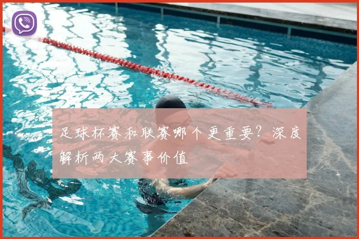足球杯赛和联赛哪个更重要?深度解析两大赛事价值