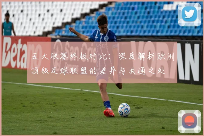 五大联赛终极对比:深度解析欧洲顶级足球联盟的差异与共通之处