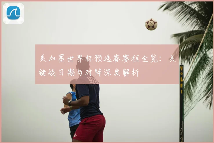 美加墨世界杯预选赛赛程全览：关键战日期与对阵深度解析