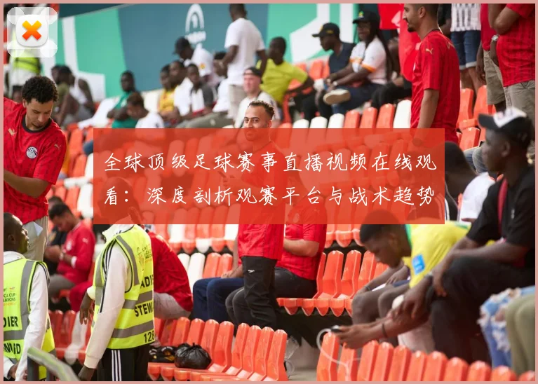 全球顶级足球赛事直播视频在线观看：深度剖析观赛平台与战术趋势